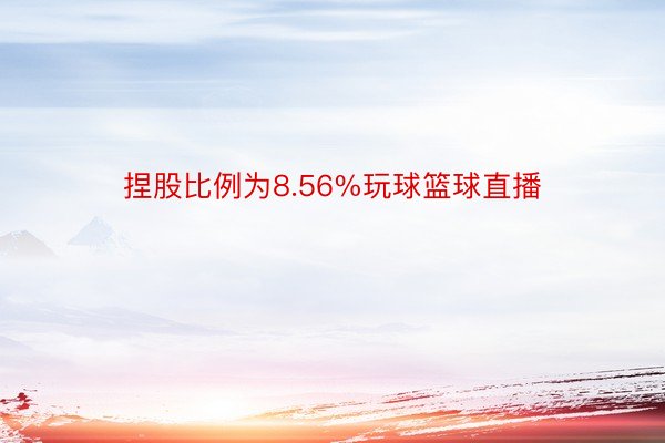 捏股比例为8.56%玩球篮球直播