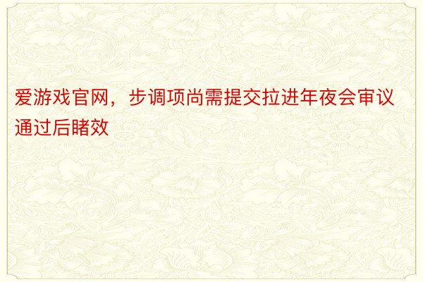 爱游戏官网，步调项尚需提交拉进年夜会审议通过后睹效