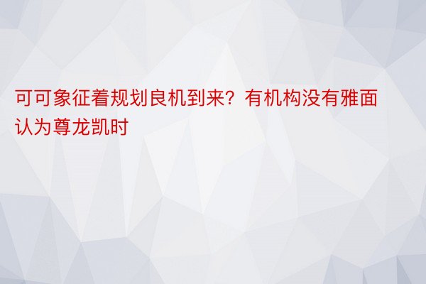 可可象征着规划良机到来？有机构没有雅面认为尊龙凯时