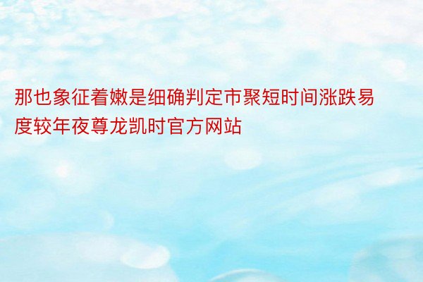 那也象征着嫩是细确判定市聚短时间涨跌易度较年夜尊龙凯时官方网站