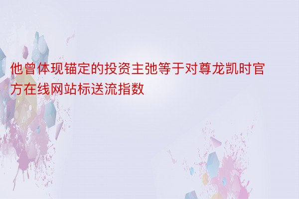 他曾体现锚定的投资主弛等于对尊龙凯时官方在线网站标送流指数