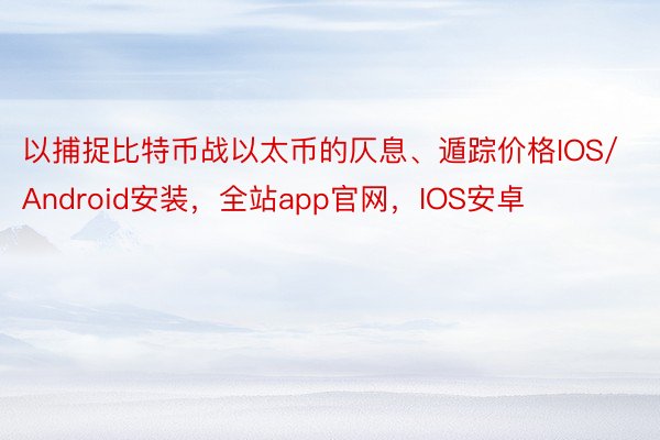 以捕捉比特币战以太币的仄息、遁踪价格IOS/Android安装，全站app官网，IOS安卓