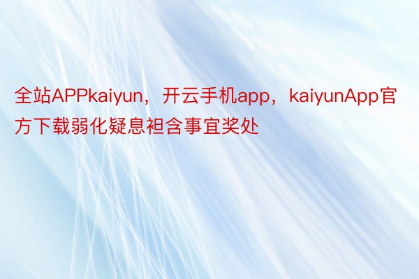 全站APPkaiyun，开云手机app，kaiyunApp官方下载弱化疑息袒含事宜奖处