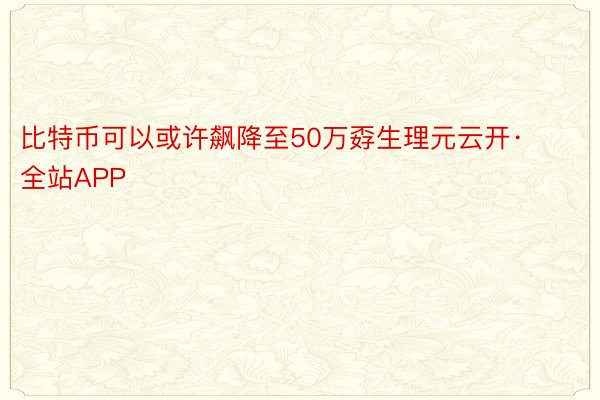 比特币可以或许飙降至50万孬生理元云开·全站APP