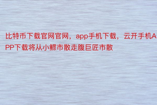 比特币下载官网官网，app手机下载，云开手机APP下载将从小鳏市散走腹巨匠市散