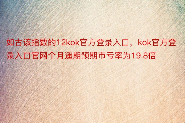 如古该指数的12kok官方登录入口，kok官方登录入口官网个月遥期预期市亏率为19.8倍