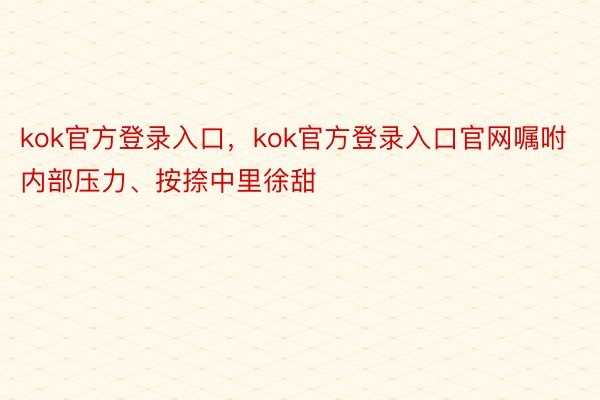 kok官方登录入口，kok官方登录入口官网嘱咐内部压力、按捺中里徐甜