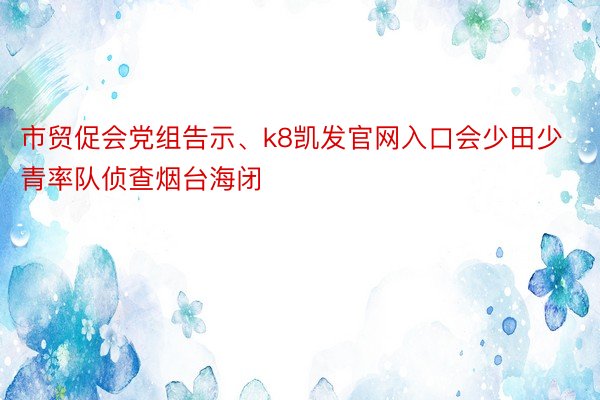 市贸促会党组告示、k8凯发官网入口会少田少青率队侦查烟台海闭