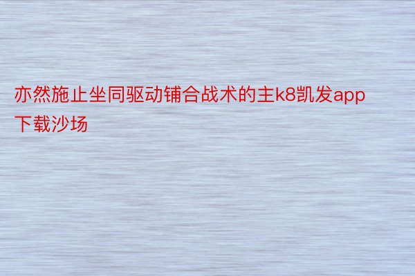 亦然施止坐同驱动铺合战术的主k8凯发app下载沙场