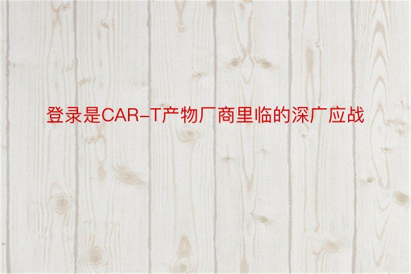 登录是CAR-T产物厂商里临的深广应战