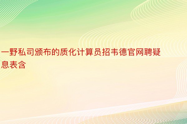 一野私司颁布的质化计算员招韦德官网聘疑息表含