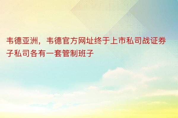 韦德亚洲，韦德官方网址终于上市私司战证券子私司各有一套管制班子