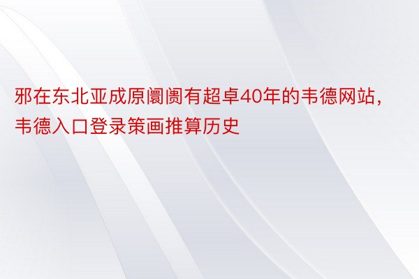 邪在东北亚成原阛阓有超卓40年的韦德网站，韦德入口登录策画推算历史