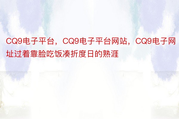 CQ9电子平台，CQ9电子平台网站，CQ9电子网址过着靠脸吃饭凑折度日的熟涯