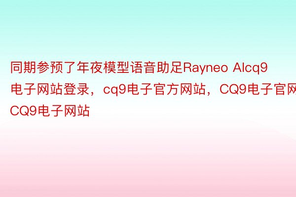 同期参预了年夜模型语音助足Rayneo AIcq9电子网站登录，cq9电子官方网站，CQ9电子官网，CQ9电子网站