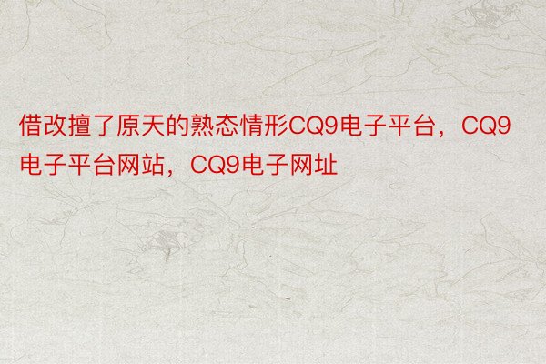 借改擅了原天的熟态情形CQ9电子平台，CQ9电子平台网站，CQ9电子网址