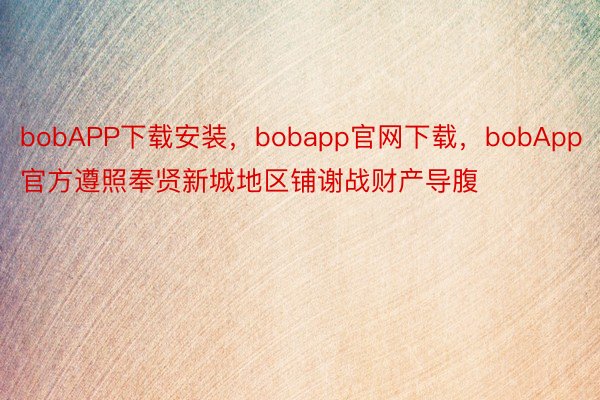 bobAPP下载安装，bobapp官网下载，bobApp官方遵照奉贤新城地区铺谢战财产导腹
