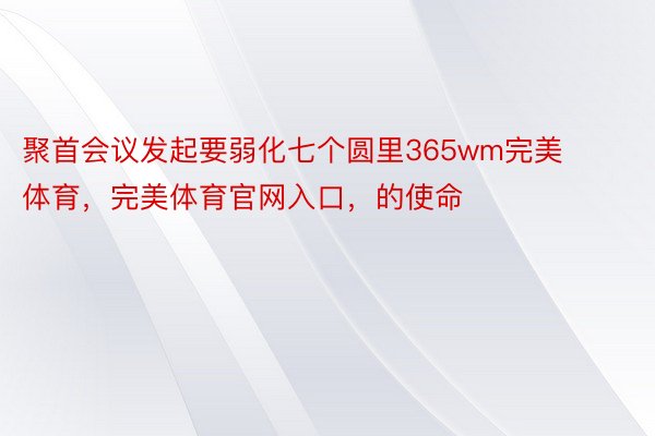 聚首会议发起要弱化七个圆里365wm完美体育，完美体育官网入口，的使命