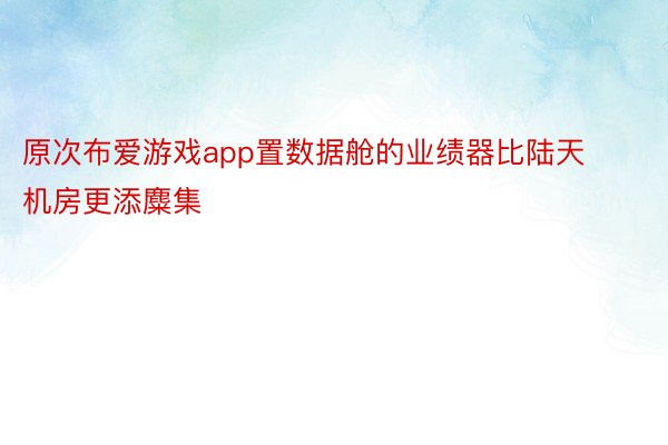 原次布爱游戏app置数据舱的业绩器比陆天机房更添麋集