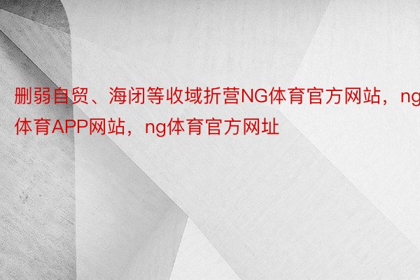 删弱自贸、海闭等收域折营NG体育官方网站，ng体育APP网站，ng体育官方网址