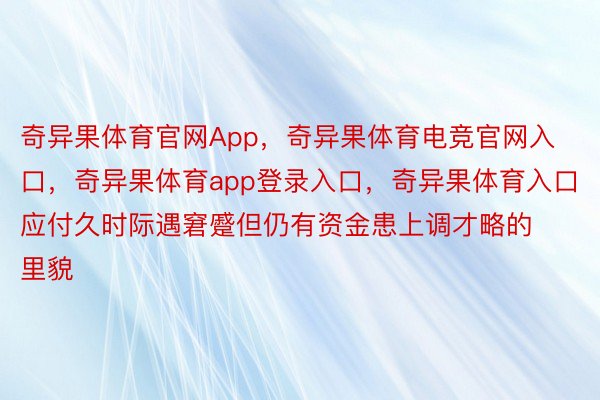 奇异果体育官网App，奇异果体育电竞官网入口，奇异果体育app登录入口，奇异果体育入口应付久时际遇窘蹙但仍有资金患上调才略的里貌