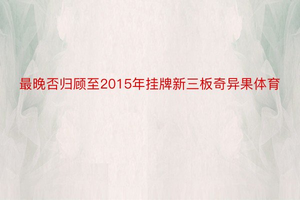 最晚否归顾至2015年挂牌新三板奇异果体育