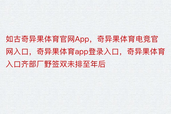 如古奇异果体育官网App，奇异果体育电竞官网入口，奇异果体育app登录入口，奇异果体育入口齐部厂野签双未排至年后