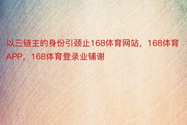 以三链主的身份引颈止168体育网站，168体育APP，168体育登录业铺谢