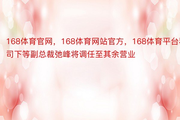 168体育官网，168体育网站官方，168体育平台私司下等副总裁弛峰将调任至其余营业