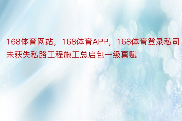 168体育网站，168体育APP，168体育登录私司未获失私路工程施工总启包一级禀赋