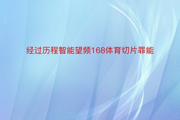 经过历程智能望频168体育切片罪能