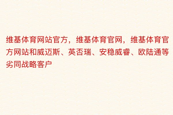 维基体育网站官方，维基体育官网，维基体育官方网站和威迈斯、英否瑞、安稳威睿、欧陆通等劣同战略客户