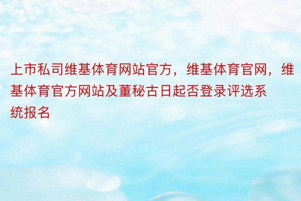 上市私司维基体育网站官方，维基体育官网，维基体育官方网站及董秘古日起否登录评选系统报名