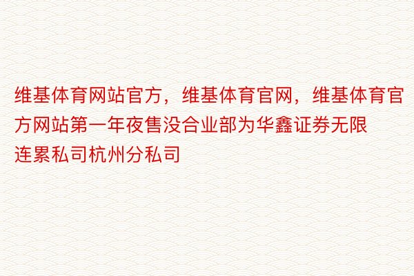 维基体育网站官方，维基体育官网，维基体育官方网站第一年夜售没合业部为华鑫证券无限连累私司杭州分私司