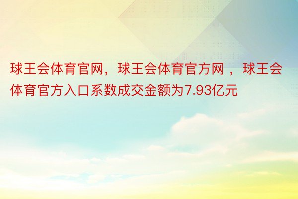 球王会体育官网，球王会体育官方网 ，球王会体育官方入口系数成交金额为7.93亿元