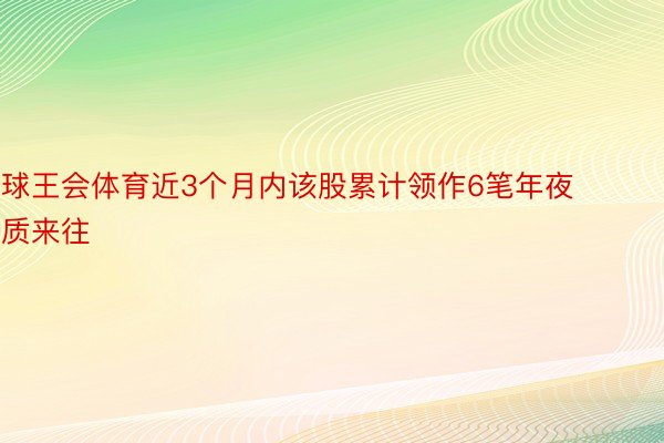 球王会体育近3个月内该股累计领作6笔年夜质来往