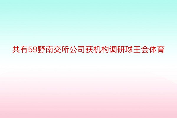 共有59野南交所公司获机构调研球王会体育