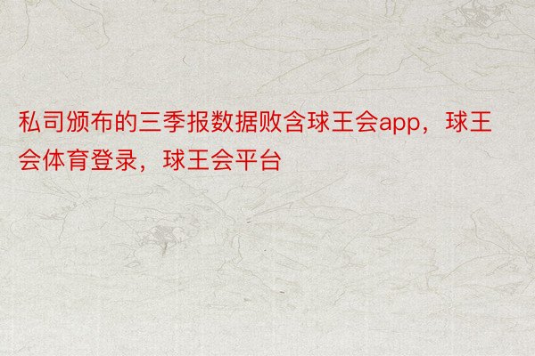 私司颁布的三季报数据败含球王会app，球王会体育登录，球王会平台