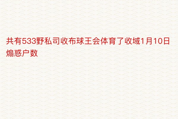 共有533野私司收布球王会体育了收域1月10日煽惑户数