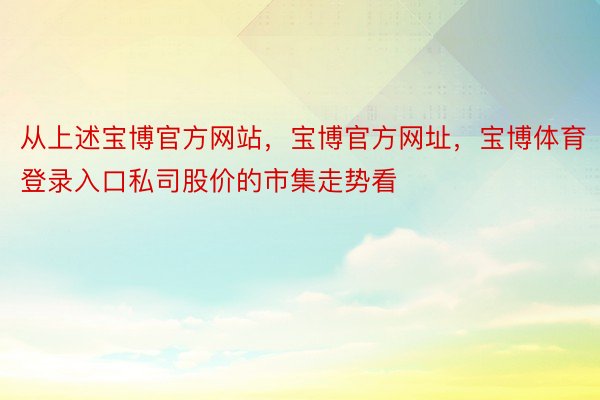 从上述宝博官方网站，宝博官方网址，宝博体育登录入口私司股价的市集走势看