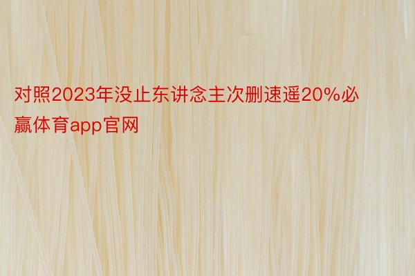 对照2023年没止东讲念主次删速遥20%必赢体育app官网