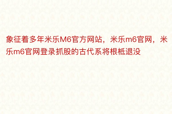 象征着多年米乐M6官方网站，米乐m6官网，米乐m6官网登录抓股的古代系将根柢退没