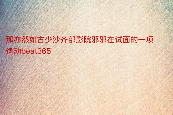 那亦然如古少沙齐部影院邪邪在试面的一项逸动beat365