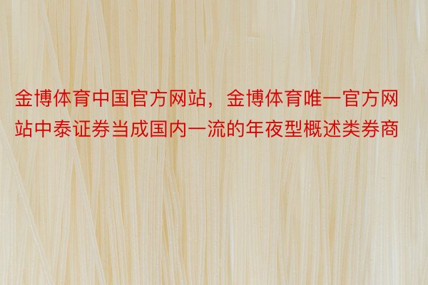 金博体育中国官方网站，金博体育唯一官方网站中泰证券当成国内一流的年夜型概述类券商