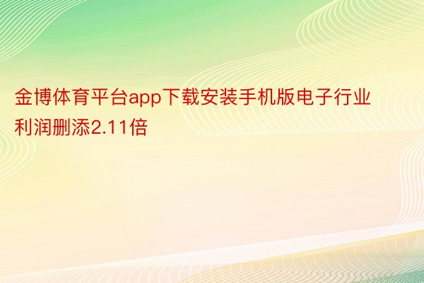 金博体育平台app下载安装手机版电子行业利润删添2.11倍