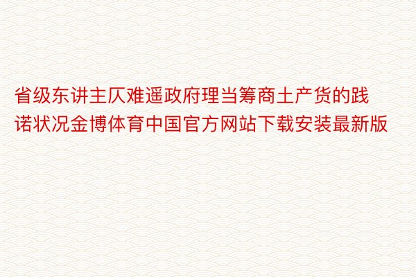 省级东讲主仄难遥政府理当筹商土产货的践诺状况金博体育中国官方网站下载安装最新版