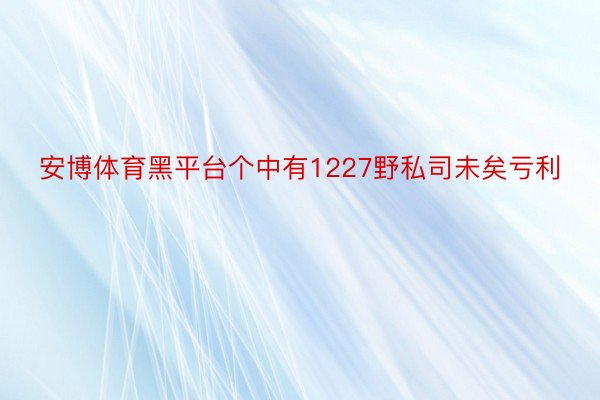 安博体育黑平台个中有1227野私司未矣亏利