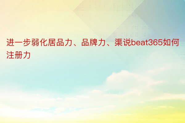 进一步弱化居品力、品牌力、渠说beat365如何注册力