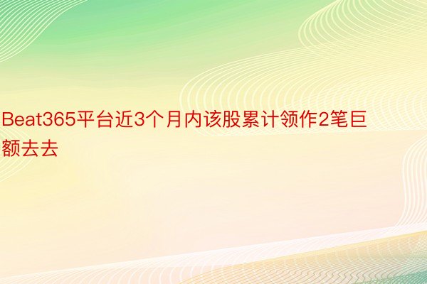 Beat365平台近3个月内该股累计领作2笔巨额去去