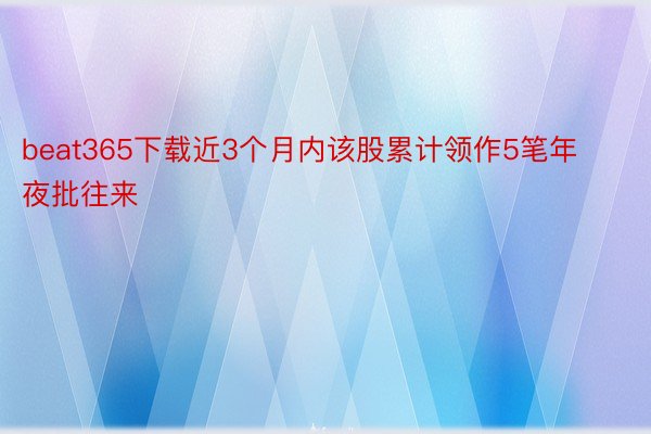 beat365下载近3个月内该股累计领作5笔年夜批往来